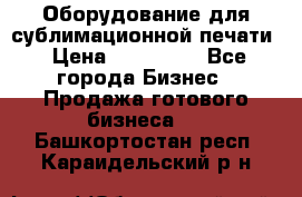 Оборудование для сублимационной печати › Цена ­ 110 000 - Все города Бизнес » Продажа готового бизнеса   . Башкортостан респ.,Караидельский р-н